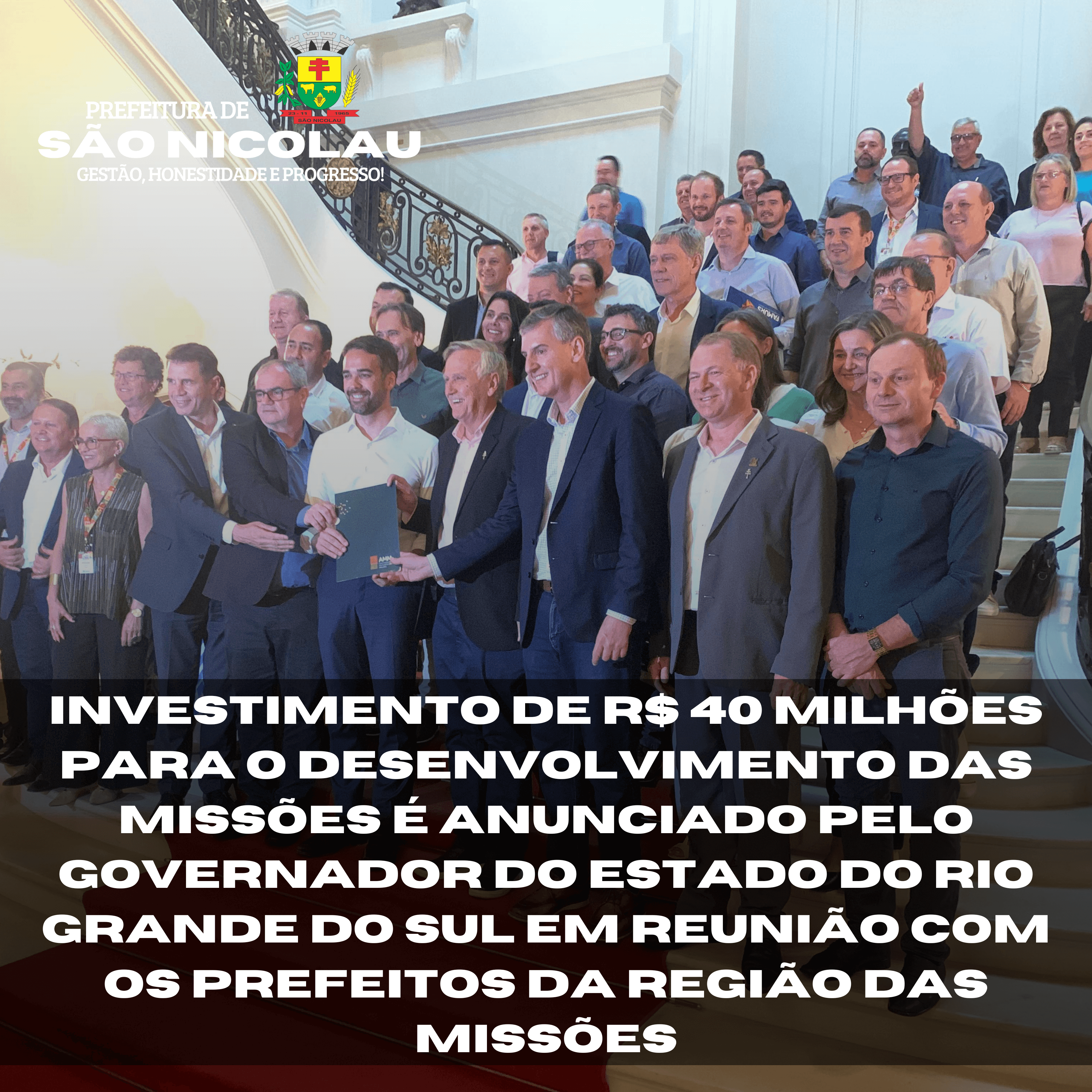 <p>INVESTIMENTO DE R$ 40 MILH&Otilde;ES PARA O DESENVOLVIMENTO DAS MISS&Otilde;ES &Eacute; ANUNCIADO PELO GOVERNADOR DO ESTADO DO RIO GRANDE DO SUL EM REUNI&Atilde;O COM OS PREFEITOS DA REGI&Atilde;O DAS MISS&Otilde;ES</p>
<p>&nbsp;</p>